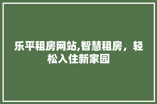 乐平租房网站,智慧租房，轻松入住新家园 乐平租房网站,智慧租房，轻松入住新家园 服务器/数据库