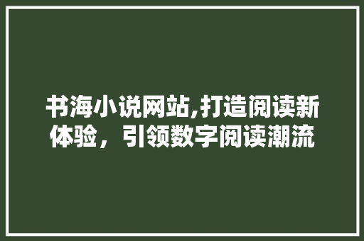 书海小说网站,打造阅读新体验，引领数字阅读潮流