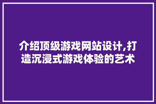 介绍顶级游戏网站设计,打造沉浸式游戏体验的艺术