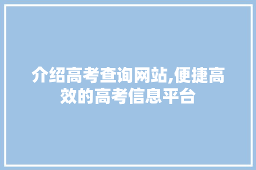介绍高考查询网站,便捷高效的高考信息平台