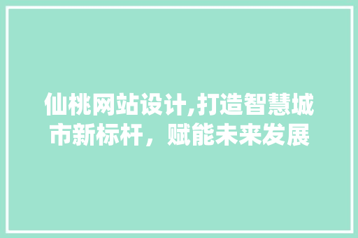 仙桃网站设计,打造智慧城市新标杆，赋能未来发展