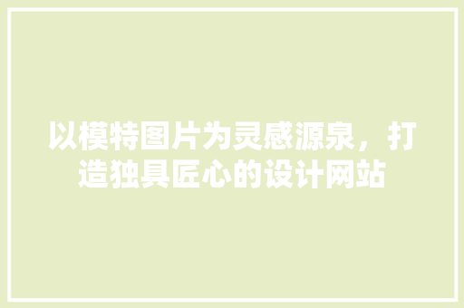 以模特图片为灵感源泉，打造独具匠心的设计网站