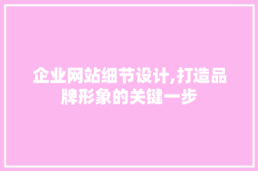 企业网站细节设计,打造品牌形象的关键一步