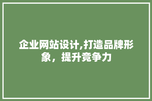 企业网站设计,打造品牌形象，提升竞争力