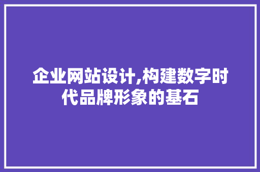 企业网站设计,构建数字时代品牌形象的基石