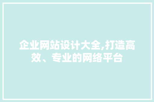 企业网站设计大全,打造高效、专业的网络平台