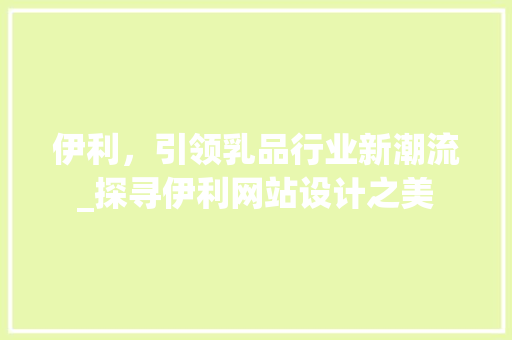 伊利，引领乳品行业新潮流_探寻伊利网站设计之美