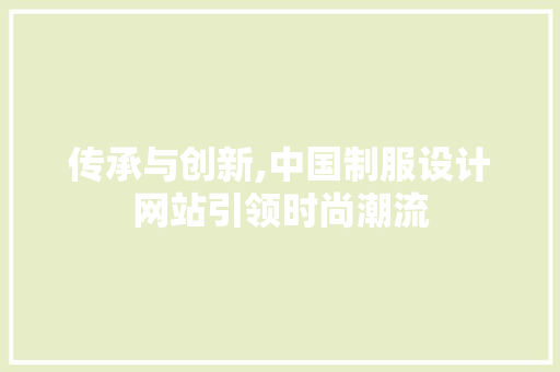 传承与创新,中国制服设计网站引领时尚潮流
