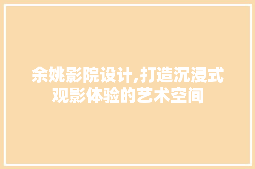 余姚影院设计,打造沉浸式观影体验的艺术空间