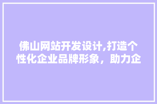 佛山网站开发设计,打造个性化企业品牌形象，助力企业腾飞