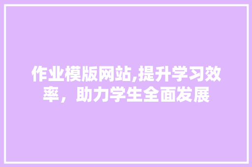 作业模版网站,提升学习效率，助力学生全面发展
