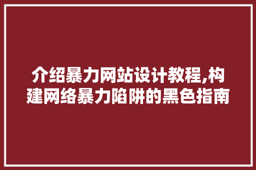 介绍暴力网站设计教程,构建网络暴力陷阱的黑色指南