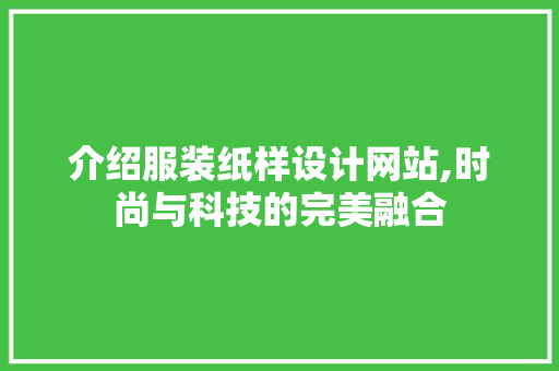 介绍服装纸样设计网站,时尚与科技的完美融合