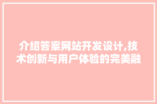介绍答案网站开发设计,技术创新与用户体验的完美融合