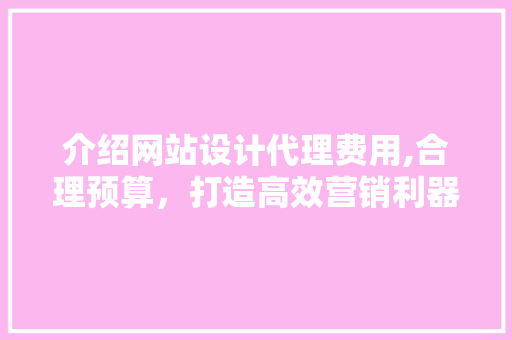 介绍网站设计代理费用,合理预算，打造高效营销利器 介绍网站设计代理费用,合理预算，打造高效营销利器 服务器/数据库