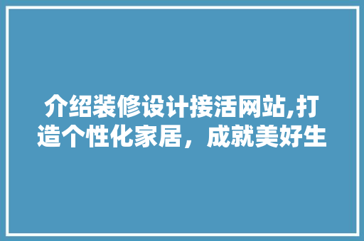 介绍装修设计接活网站,打造个性化家居，成就美好生活 介绍装修设计接活网站,打造个性化家居，成就美好生活 Web前端