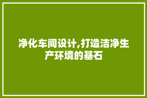净化车间设计,打造洁净生产环境的基石 净化车间设计,打造洁净生产环境的基石 Web前端