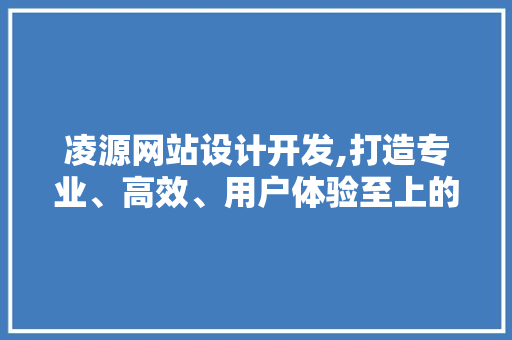 凌源网站设计开发,打造专业、高效、用户体验至上的网络平台