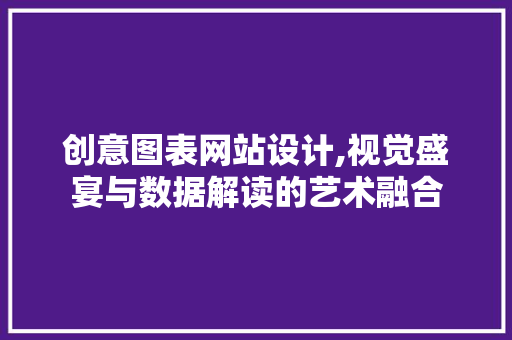 创意图表网站设计,视觉盛宴与数据解读的艺术融合