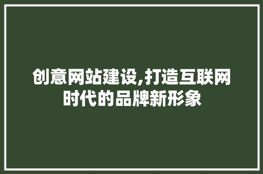 创意网站建设,打造互联网时代的品牌新形象