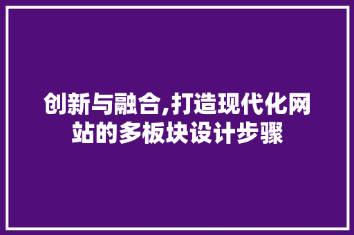 创新与融合,打造现代化网站的多板块设计步骤 创新与融合,打造现代化网站的多板块设计步骤 建站教程