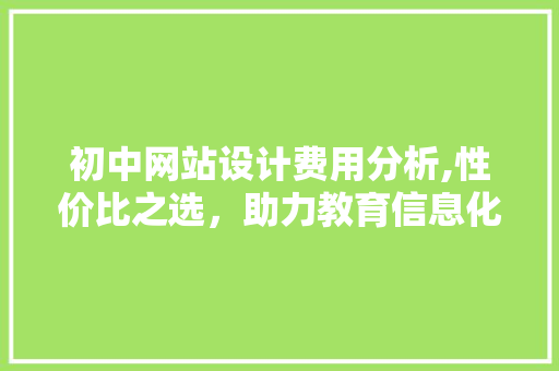 初中网站设计费用分析,性价比之选，助力教育信息化