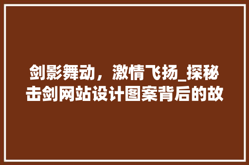 剑影舞动，激情飞扬_探秘击剑网站设计图案背后的故事 剑影舞动，激情飞扬_探秘击剑网站设计图案背后的故事 Web前端