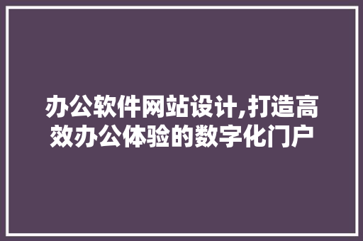 办公软件网站设计,打造高效办公体验的数字化门户