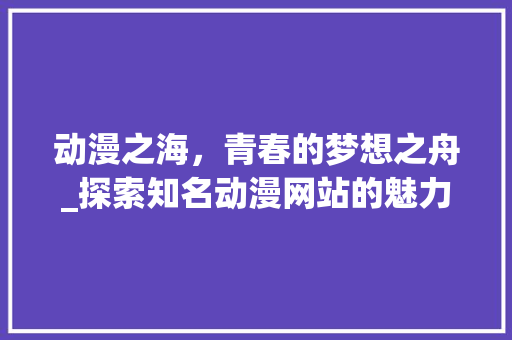 动漫之海，青春的梦想之舟_探索知名动漫网站的魅力 动漫之海，青春的梦想之舟_探索知名动漫网站的魅力 服务器/数据库