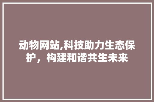 动物网站,科技助力生态保护，构建和谐共生未来