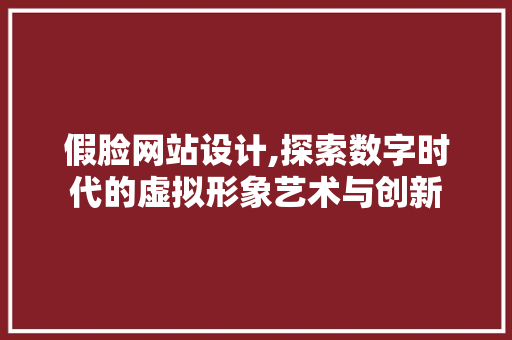 假脸网站设计,探索数字时代的虚拟形象艺术与创新