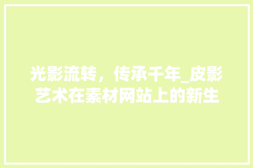 光影流转，传承千年_皮影艺术在素材网站上的新生 光影流转，传承千年_皮影艺术在素材网站上的新生 SEO教程