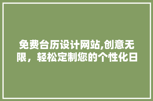 免费台历设计网站,创意无限，轻松定制您的个性化日历