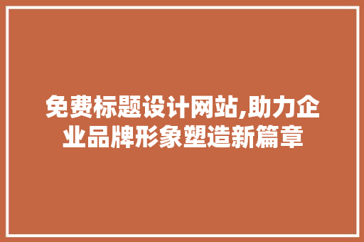 免费标题设计网站,助力企业品牌形象塑造新篇章 免费标题设计网站,助力企业品牌形象塑造新篇章 友链在线