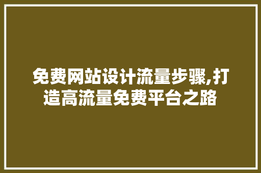 免费网站设计流量步骤,打造高流量免费平台之路 免费网站设计流量步骤,打造高流量免费平台之路 Web前端