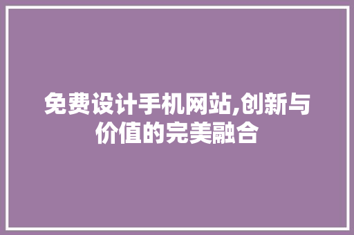 免费设计手机网站,创新与价值的完美融合