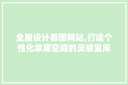全屋设计看图网站,打造个性化家居空间的灵感宝库
