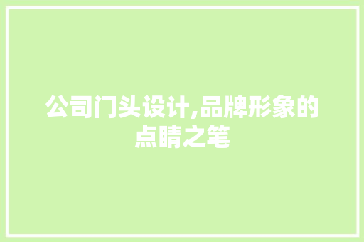 公司门头设计,品牌形象的点睛之笔