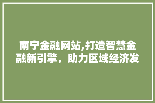 南宁金融网站,打造智慧金融新引擎，助力区域经济发展
