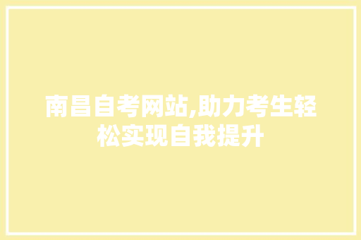 南昌自考网站,助力考生轻松实现自我提升 南昌自考网站,助力考生轻松实现自我提升 友链在线