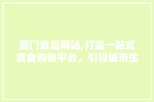 厦门食品网站,打造一站式美食购物平台，引领城市生活新潮流