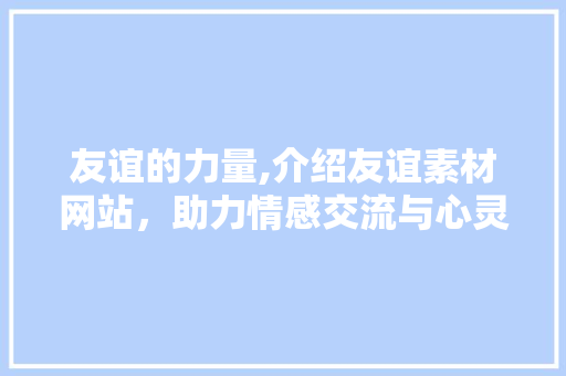 友谊的力量,介绍友谊素材网站，助力情感交流与心灵成长
