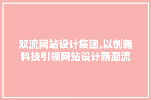 双流网站设计集团,以创新科技引领网站设计新潮流 双流网站设计集团,以创新科技引领网站设计新潮流 SEO教程
