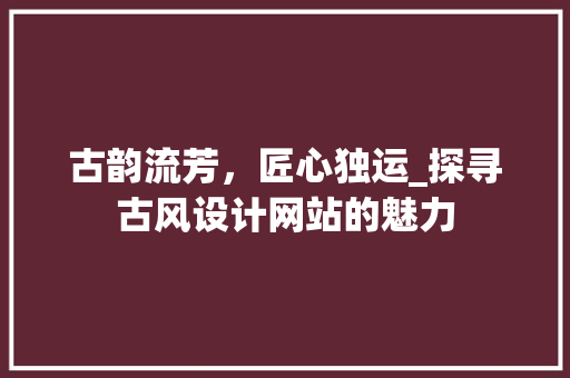古韵流芳，匠心独运_探寻古风设计网站的魅力