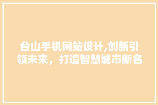台山手机网站设计,创新引领未来，打造智慧城市新名片