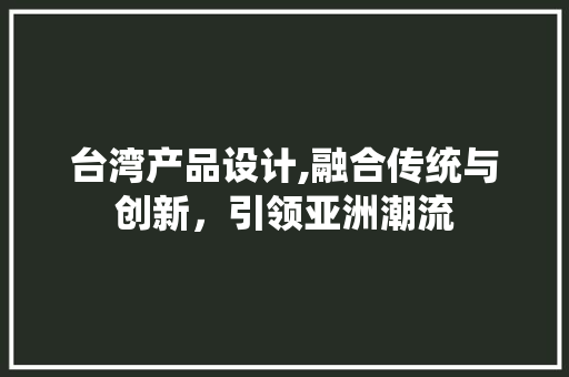 台湾产品设计,融合传统与创新，引领亚洲潮流