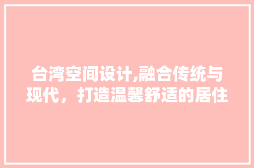 台湾空间设计,融合传统与现代，打造温馨舒适的居住环境