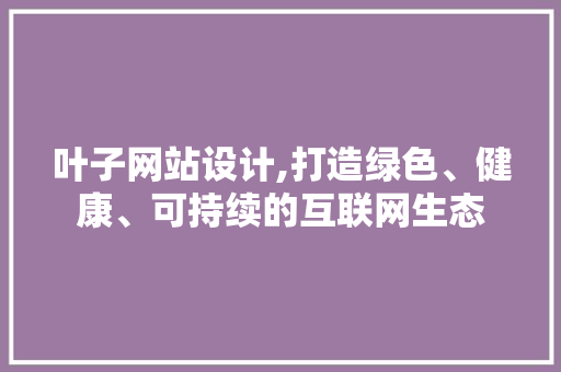 叶子网站设计,打造绿色、健康、可持续的互联网生态