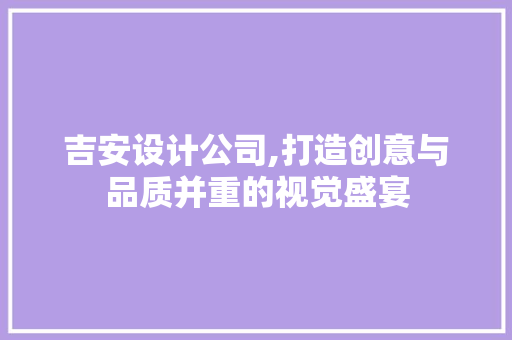 吉安设计公司,打造创意与品质并重的视觉盛宴 吉安设计公司,打造创意与品质并重的视觉盛宴 SEO教程