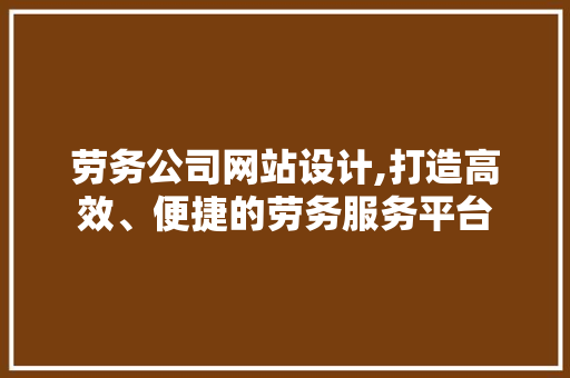 劳务公司网站设计,打造高效、便捷的劳务服务平台